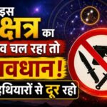 यदि इस नक्षत्र का प्रभाव चल रहा तो सावधान हथियारों से दूर रहो